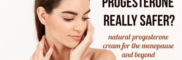 Natural Progesterone Cream For The Menopause And Beyond: Is Bioidentical Progesterone Really Safer?