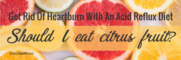 Get Rid Of Heartburn With An Acid Reflux Diet: Should I Eat Citrus Fruit?