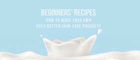 How To Make Your Own Shea Butter Skin Care Products: Beginners' Recipes