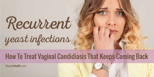 Recurrent Yeast Infections: How To Treat Vaginal Candidiasis That Keeps Coming Back