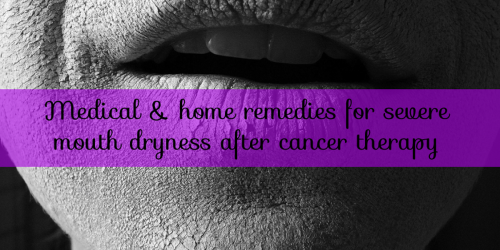 Severe Mouth Dryness After Cancer Therapy: Medical and Home Remedies