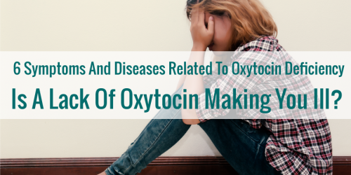 6 Symptoms And Diseases Related To Oxytocin Deficiency: Is A Lack Of Oxytocin Making You Ill?