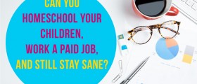 Can You Homeschool Your Children, Work A Paid Job, And Still Stay Sane?