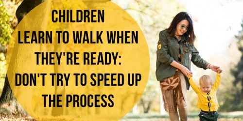 Children Learn To Walk When They're Ready: Don't Try To Speed Up The Process