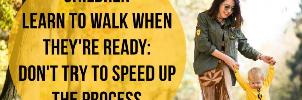 Children Learn To Walk When They're Ready: Don't Try To Speed Up The Process