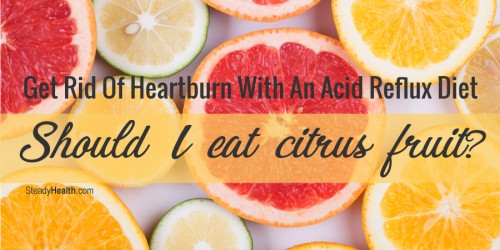 Get Rid Of Heartburn With An Acid Reflux Diet: Should I Eat Citrus Fruit?