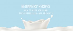 How To Make Your Own Shea Butter Skin Care Products: Beginners' Recipes