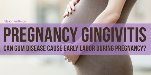 Pregnancy Gingivitis: Can Gum Disease Cause Early Labor During Pregnancy?