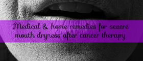 Severe Mouth Dryness After Cancer Therapy: Medical and Home Remedies